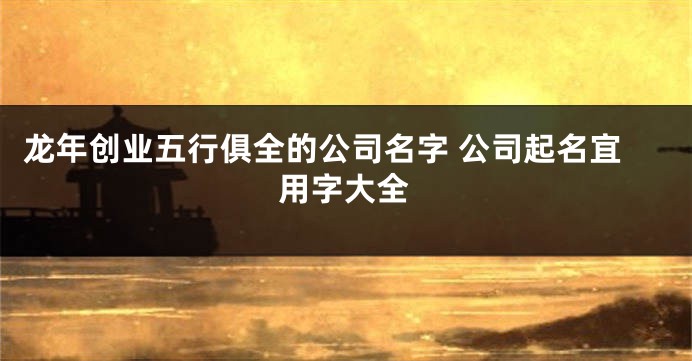 龙年创业五行俱全的公司名字 公司起名宜用字大全