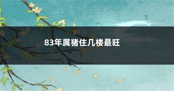 83年属猪住几楼最旺