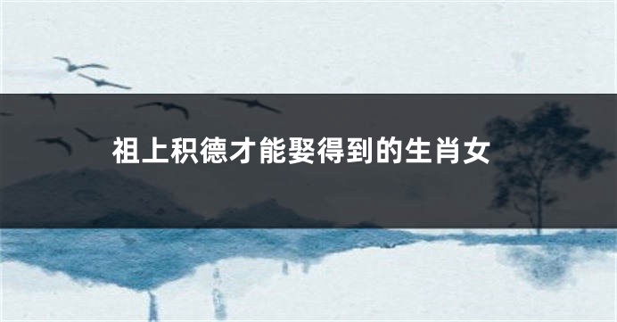 祖上积德才能娶得到的生肖女