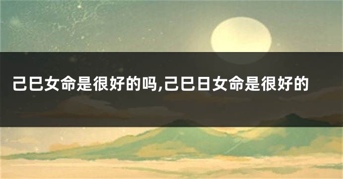 己巳女命是很好的吗,己巳日女命是很好的