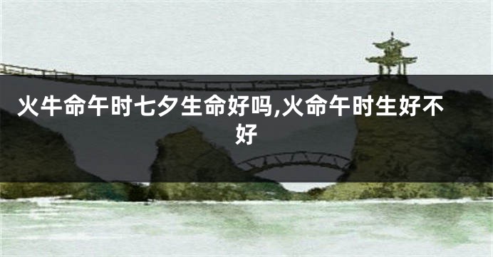 火牛命午时七夕生命好吗,火命午时生好不好