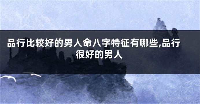 品行比较好的男人命八字特征有哪些,品行很好的男人