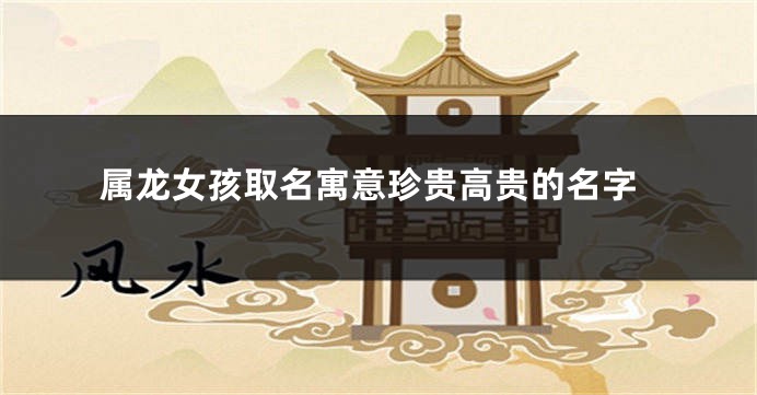 属龙女孩取名寓意珍贵高贵的名字