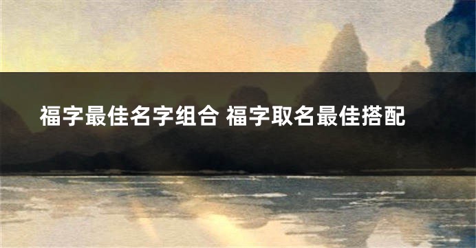福字最佳名字组合 福字取名最佳搭配