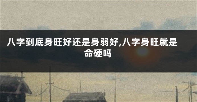 八字到底身旺好还是身弱好,八字身旺就是命硬吗