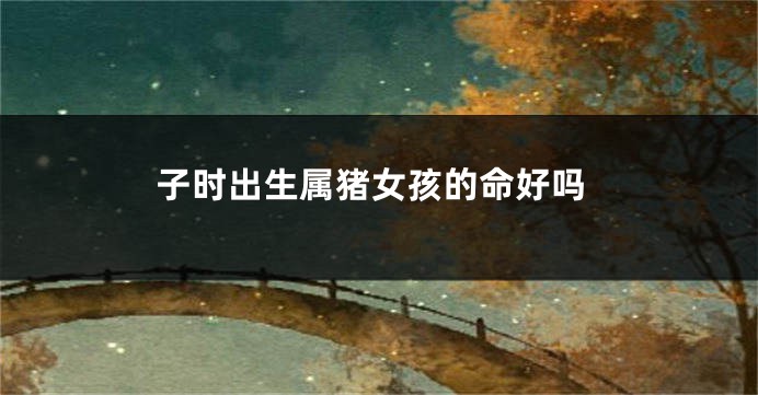 子时出生属猪女孩的命好吗