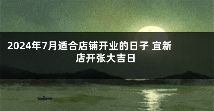 2024年7月适合店铺开业的日子 宜新店开张大吉日