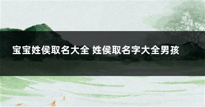 宝宝姓侯取名大全 姓侯取名字大全男孩