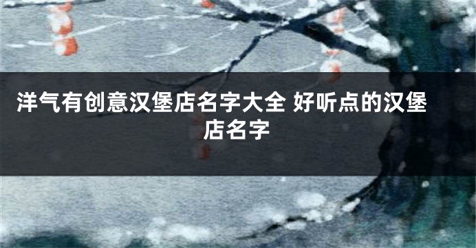 洋气有创意汉堡店名字大全 好听点的汉堡店名字