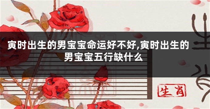 寅时出生的男宝宝命运好不好,寅时出生的男宝宝五行缺什么
