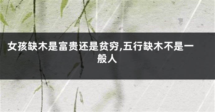 女孩缺木是富贵还是贫穷,五行缺木不是一般人