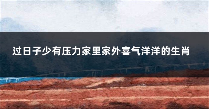 过日子少有压力家里家外喜气洋洋的生肖