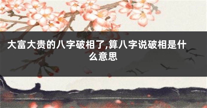 大富大贵的八字破相了,算八字说破相是什么意思