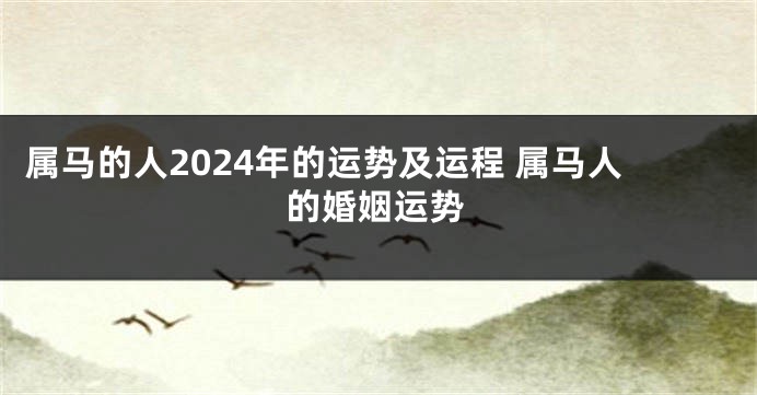 属马的人2024年的运势及运程 属马人的婚姻运势