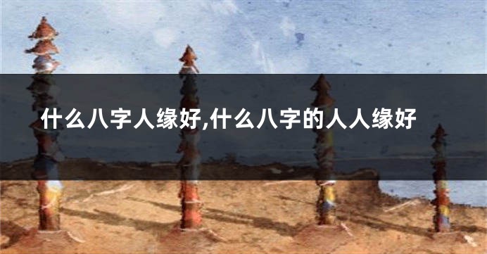 什么八字人缘好,什么八字的人人缘好