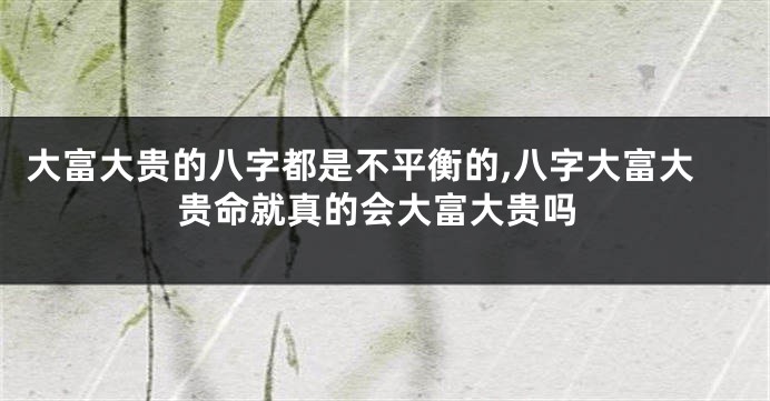 大富大贵的八字都是不平衡的,八字大富大贵命就真的会大富大贵吗
