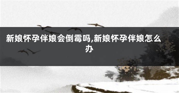 新娘怀孕伴娘会倒霉吗,新娘怀孕伴娘怎么办
