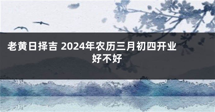 老黄日择吉 2024年农历三月初四开业好不好