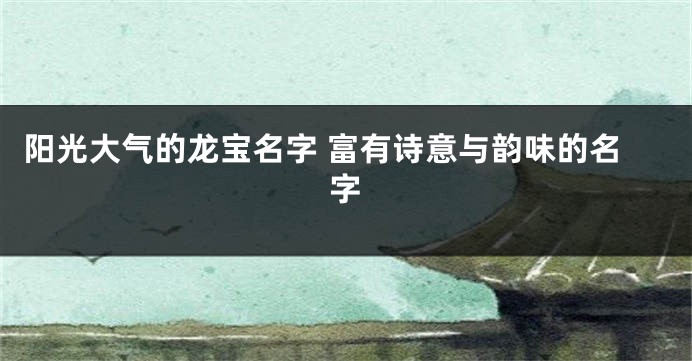 阳光大气的龙宝名字 富有诗意与韵味的名字