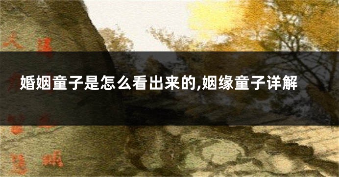 婚姻童子是怎么看出来的,姻缘童子详解