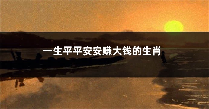 一生平平安安赚大钱的生肖