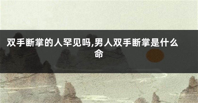 双手断掌的人罕见吗,男人双手断掌是什么命