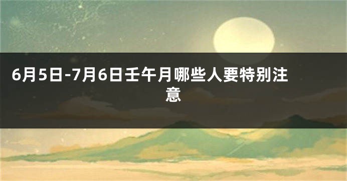 6月5日-7月6日壬午月哪些人要特别注意