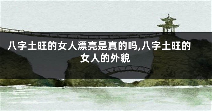 八字土旺的女人漂亮是真的吗,八字土旺的女人的外貌