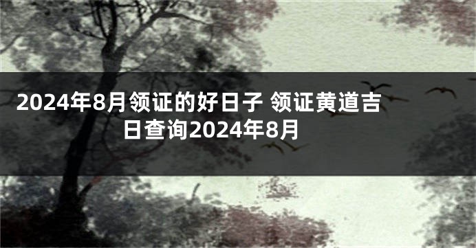 2024年8月领证的好日子 领证黄道吉日查询2024年8月