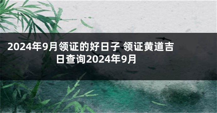 2024年9月领证的好日子 领证黄道吉日查询2024年9月