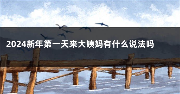 2024新年第一天来大姨妈有什么说法吗