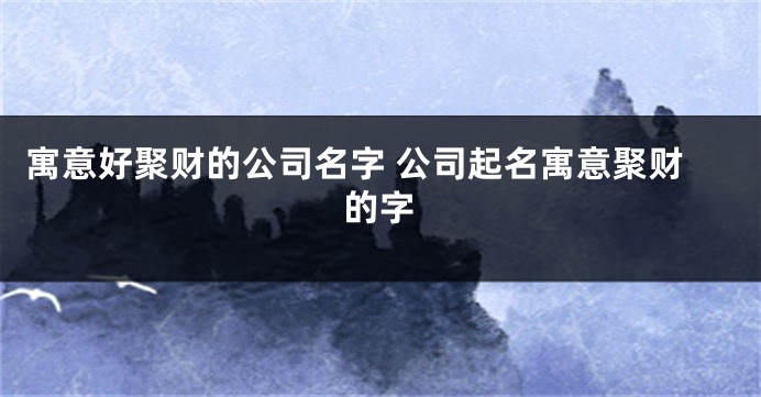 寓意好聚财的公司名字 公司起名寓意聚财的字