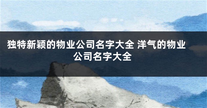 独特新颖的物业公司名字大全 洋气的物业公司名字大全