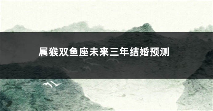 属猴双鱼座未来三年结婚预测