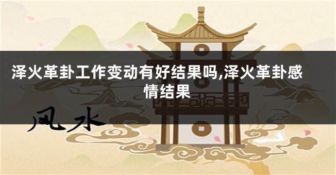泽火革卦工作变动有好结果吗,泽火革卦感情结果