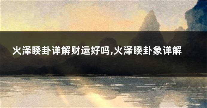 火泽睽卦详解财运好吗,火泽睽卦象详解