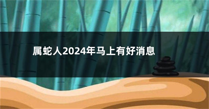 属蛇人2024年马上有好消息