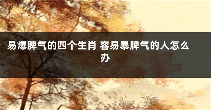 易爆脾气的四个生肖 容易暴脾气的人怎么办
