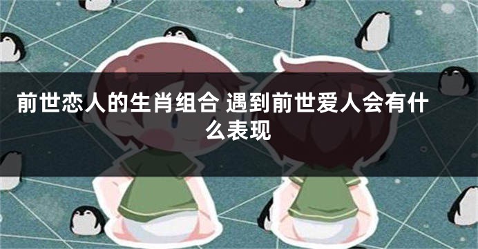 前世恋人的生肖组合 遇到前世爱人会有什么表现