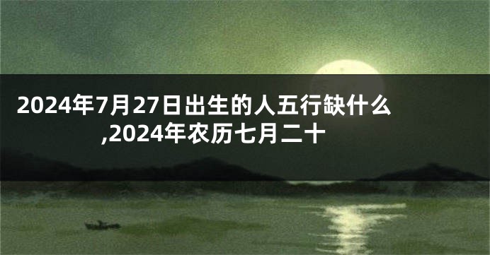 2024年7月27日出生的人五行缺什么,2024年农历七月二十