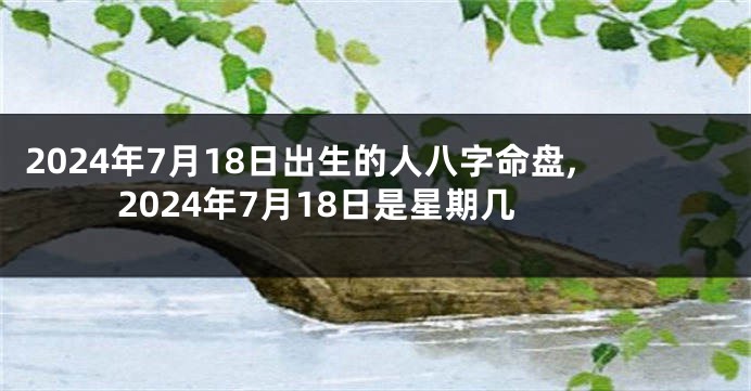 2024年7月18日出生的人八字命盘,2024年7月18日是星期几
