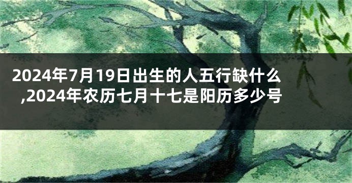 2024年7月19日出生的人五行缺什么,2024年农历七月十七是阳历多少号