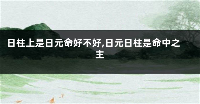 日柱上是日元命好不好,日元日柱是命中之主