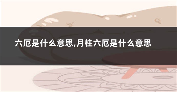 六厄是什么意思,月柱六厄是什么意思