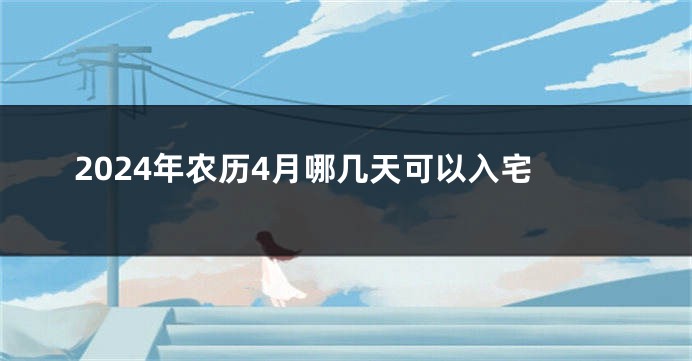 2024年农历4月哪几天可以入宅