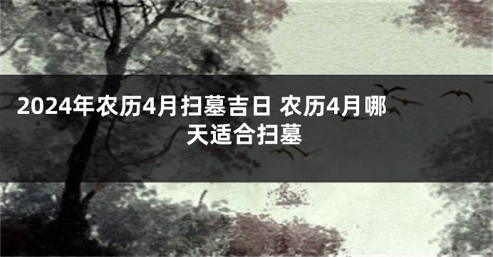 2024年农历4月扫墓吉日 农历4月哪天适合扫墓