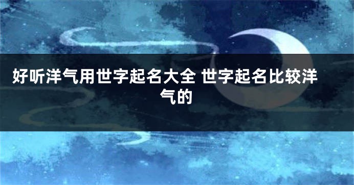 好听洋气用世字起名大全 世字起名比较洋气的