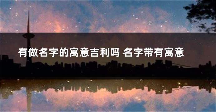 有做名字的寓意吉利吗 名字带有寓意