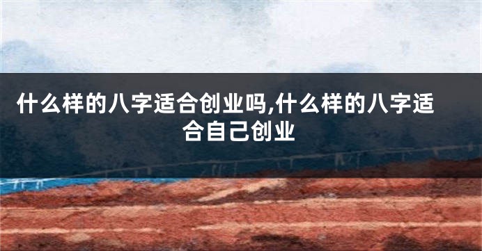 什么样的八字适合创业吗,什么样的八字适合自己创业