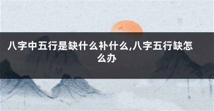 八字中五行是缺什么补什么,八字五行缺怎么办